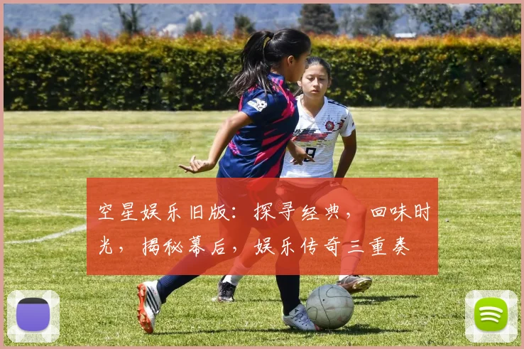 空星娱乐旧版：探寻经典，回味时光，揭秘幕后，娱乐传奇三重奏