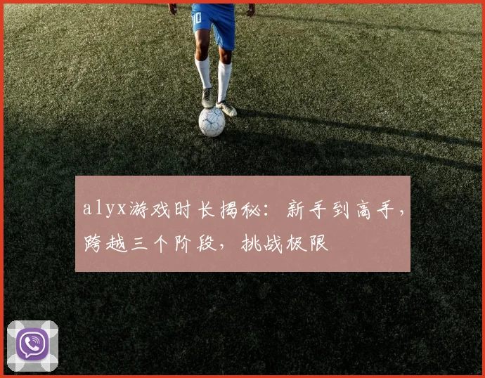 alyx游戏时长揭秘：新手到高手，跨越三个阶段，挑战极限
