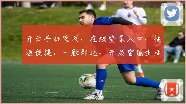 开云手机官网，在线登录入口，快速便捷，一触即达，开启智能生活之旅，不容错过