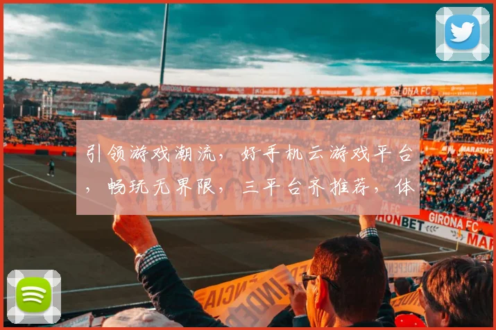 引领游戏潮流，好手机云游戏平台，畅玩无界限，三平台齐推荐，体验非凡