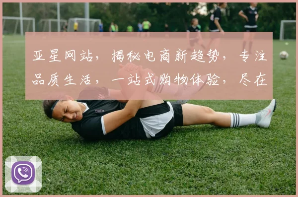 亚星网站，揭秘电商新趋势，专注品质生活，一站式购物体验，尽在亚星官网，不容错过