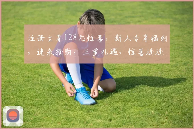 注册立享128元惊喜，新人专享福利，速来抢购，三重礼遇，惊喜连连