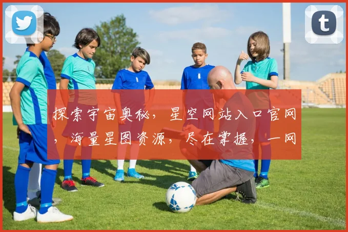 探索宇宙奥秘，星空网站入口官网，海量星图资源，尽在掌握，一网打尽