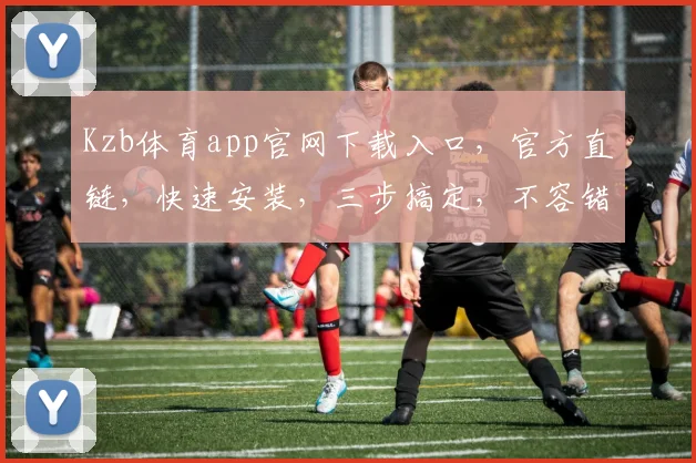 Kzb体育app官网下载入口，官方直链，快速安装，三步搞定，不容错过，必看