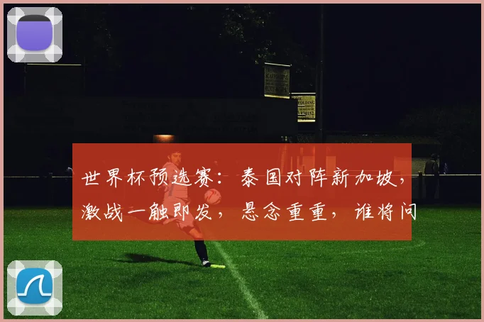 世界杯预选赛：泰国对阵新加坡，激战一触即发，悬念重重，谁将问鼎