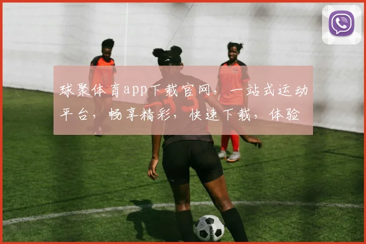 球聚体育app下载官网，一站式运动平台，畅享精彩，快速下载，体验无忧，三步搞定，不容错过