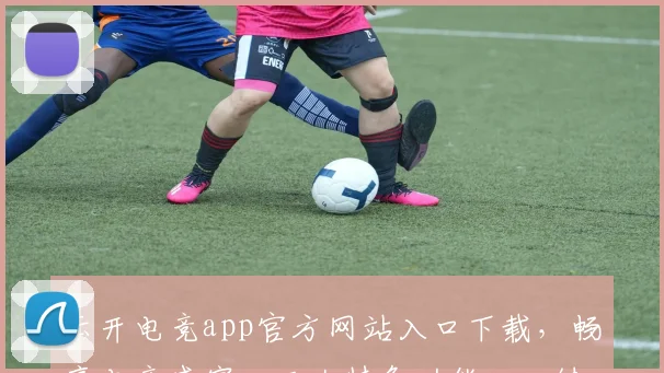 云开电竞app官方网站入口下载，畅享电竞盛宴，三大特色功能，一键下载体验