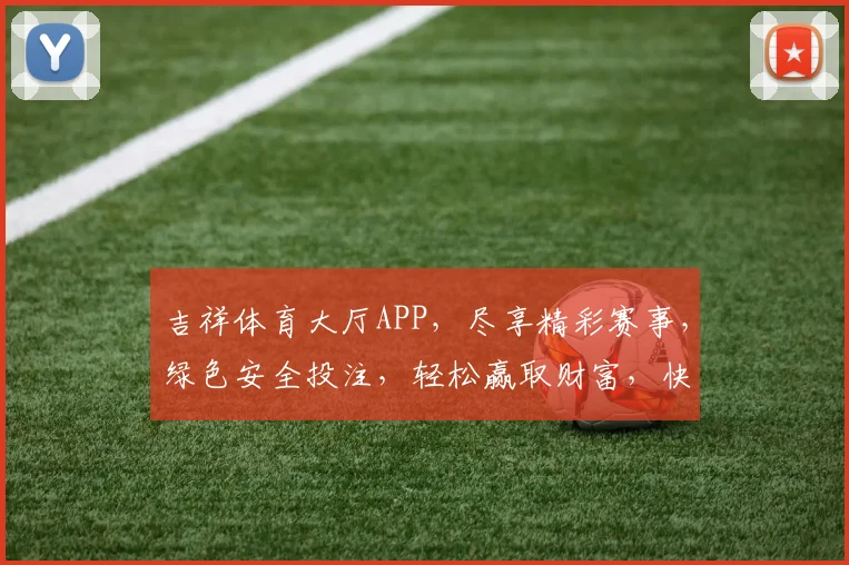 吉祥体育大厅APP，尽享精彩赛事，绿色安全投注，轻松赢取财富，快来体验