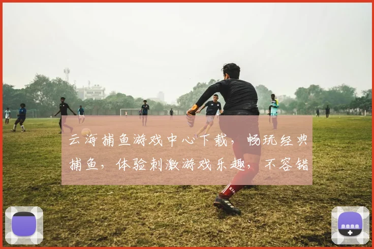 云海捕鱼游戏中心下载，畅玩经典捕鱼，体验刺激游戏乐趣，不容错过