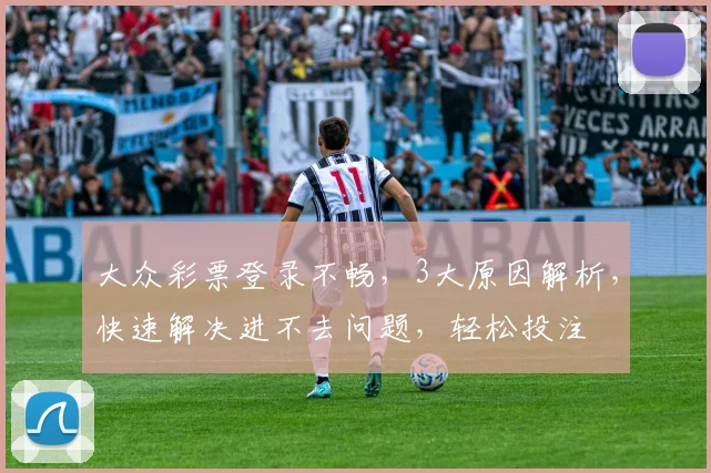 大众彩票登录不畅，3大原因解析，快速解决进不去问题，轻松投注