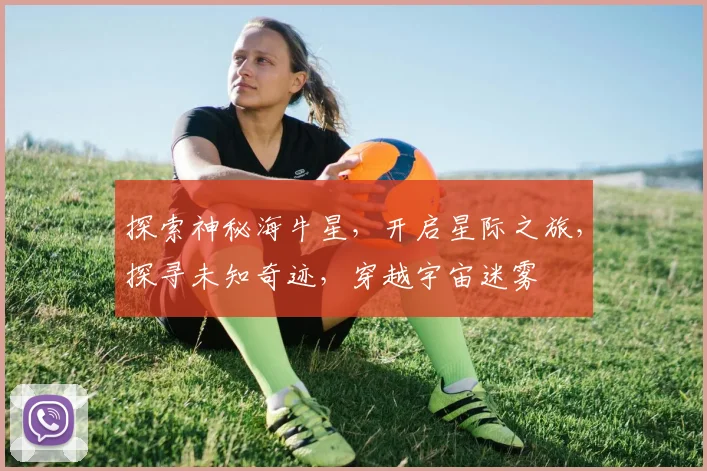 探索神秘海牛星，开启星际之旅，探寻未知奇迹，穿越宇宙迷雾