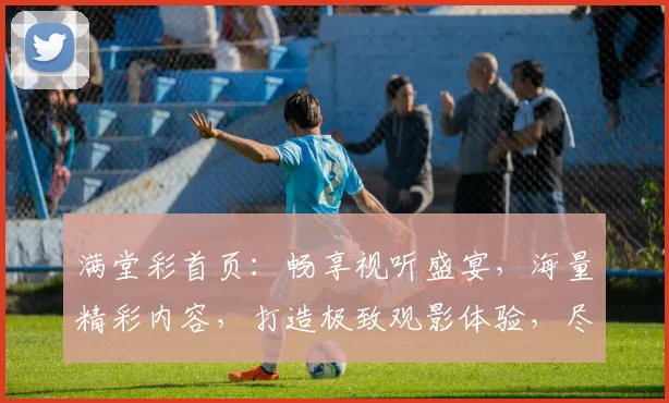 满堂彩首页：畅享视听盛宴，海量精彩内容，打造极致观影体验，尽在满堂彩，惊喜不断