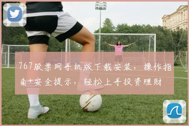 767股票网手机版下载安装，操作指南+安全提示，轻松上手投资理财