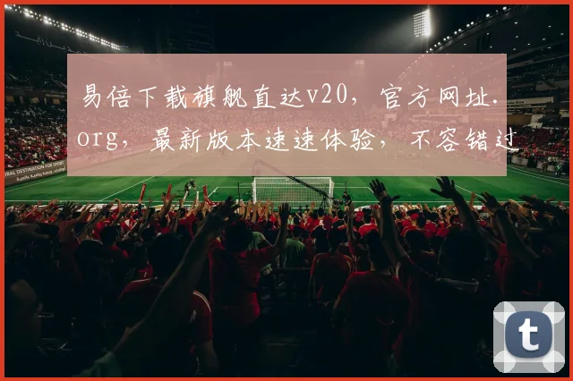 易倍下载旗舰直达v20，官方网址.org，最新版本速速体验，不容错过
